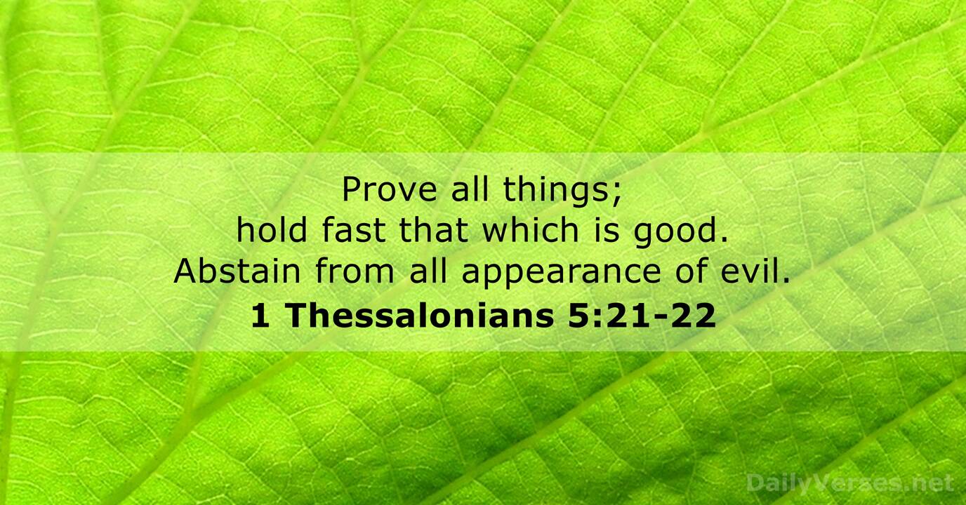 Prove all things; hold fast that which is good. Abstain from all appearance of evil. 1 Thessalonians 5:21-22